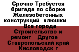 Срочно Требуется бригада по сборке Железобетонных конструкций (клюшки).  - Все города Строительство и ремонт » Другое   . Ставропольский край,Кисловодск г.